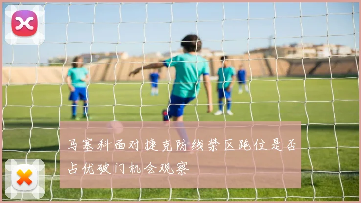 马塞科面对捷克防线禁区跑位是否占优破门机会观察