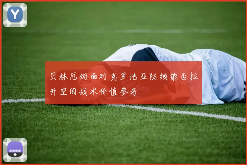 贝林厄姆面对克罗地亚防线能否拉开空间战术价值参考