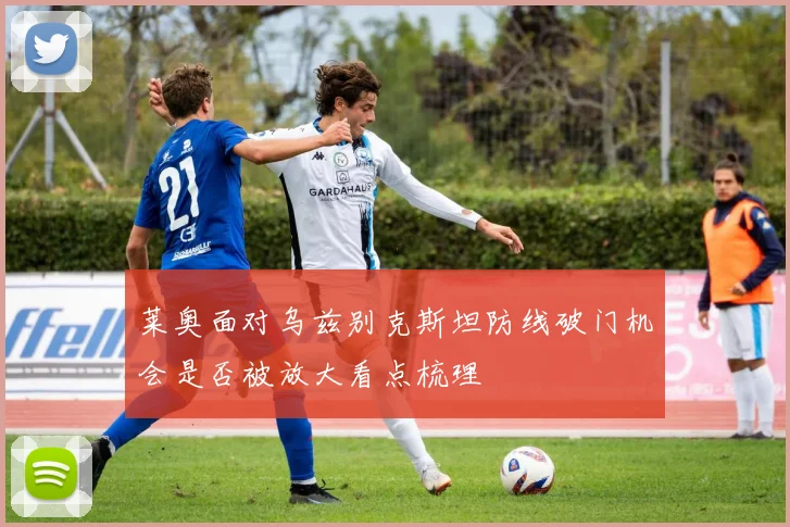 莱奥面对乌兹别克斯坦防线破门机会是否被放大看点梳理