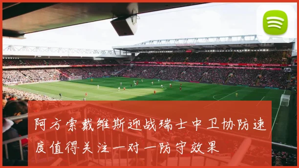 阿方索戴维斯迎战瑞士中卫协防速度值得关注一对一防守效果