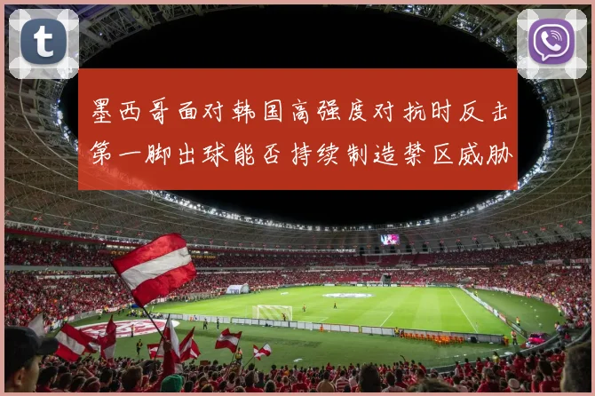 墨西哥面对韩国高强度对抗时反击第一脚出球能否持续制造禁区威胁