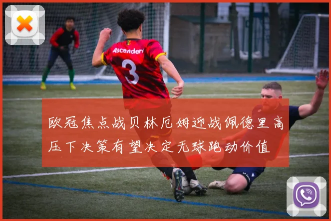 欧冠焦点战贝林厄姆迎战佩德里高压下决策有望决定无球跑动价值