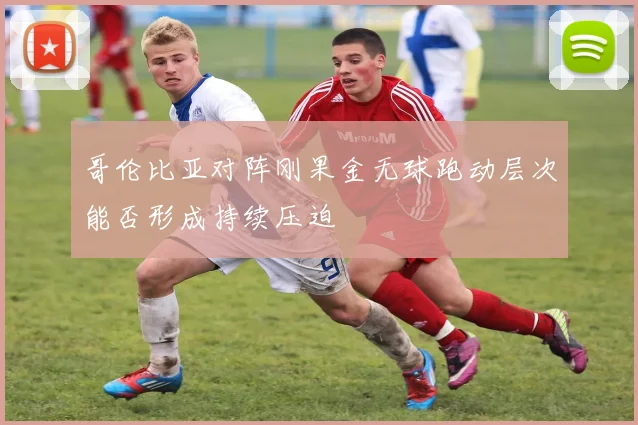 哥伦比亚对阵刚果金无球跑动层次能否形成持续压迫