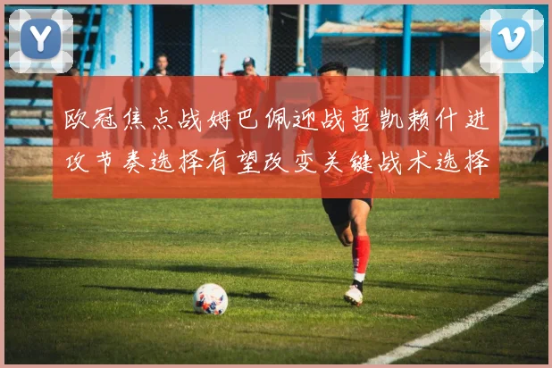 欧冠焦点战姆巴佩迎战哲凯赖什进攻节奏选择有望改变关键战术选择