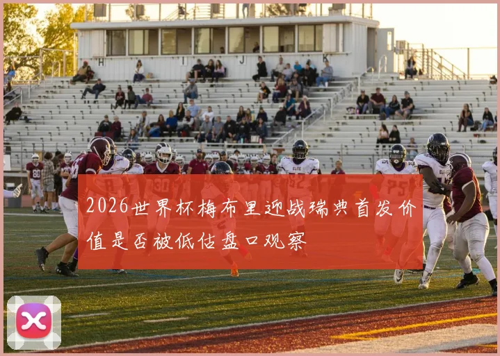 2026世界杯梅布里迎战瑞典首发价值是否被低估盘口观察