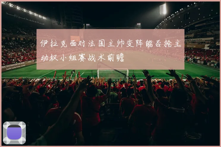 伊拉克面对法国主帅变阵能否抢主动权小组赛战术前瞻