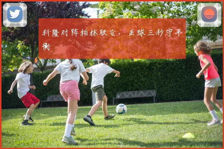 科隆对阵柏林联合,丢球三秒守平衡
