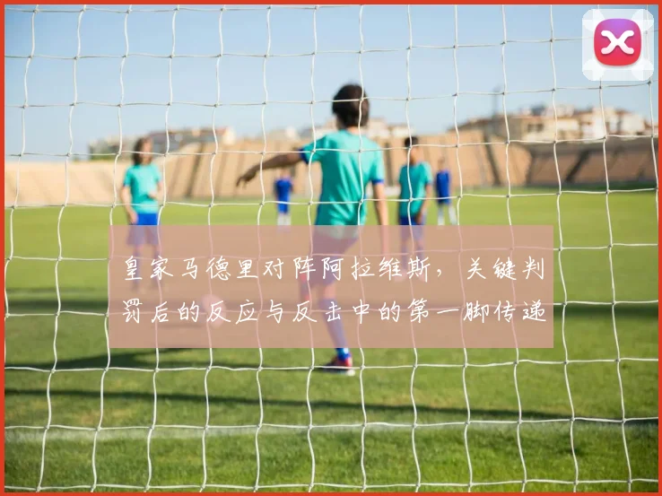 皇家马德里对阵阿拉维斯，关键判罚后的反应与反击中的第一脚传递成看点