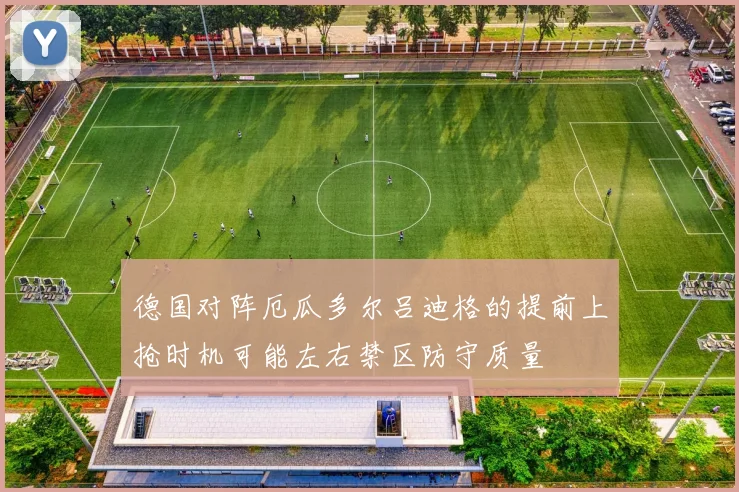 德国对阵厄瓜多尔吕迪格的提前上抢时机可能左右禁区防守质量