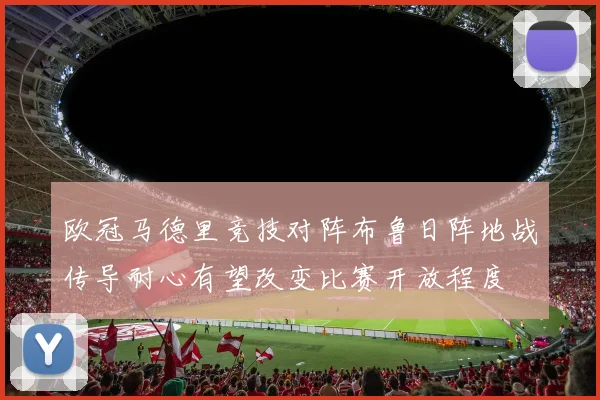 欧冠马德里竞技对阵布鲁日阵地战传导耐心有望改变比赛开放程度