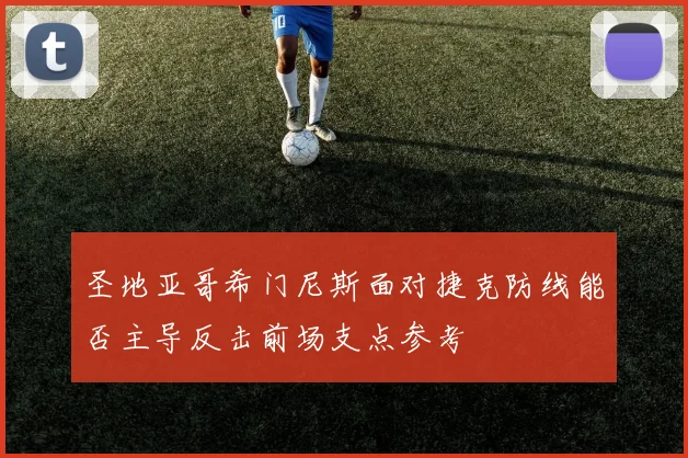 圣地亚哥希门尼斯面对捷克防线能否主导反击前场支点参考