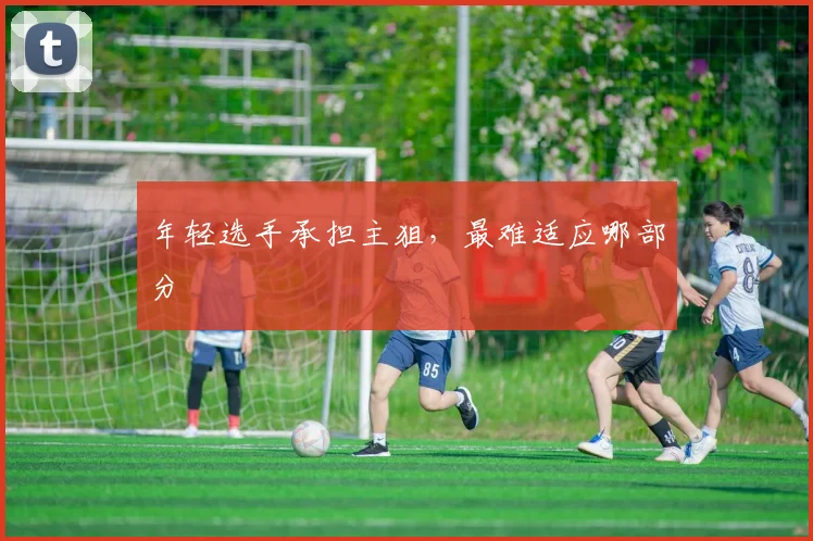 年轻选手承担主狙,最难适应哪部分