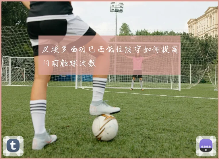 皮埃罗面对巴西低位防守如何提高门前触球次数