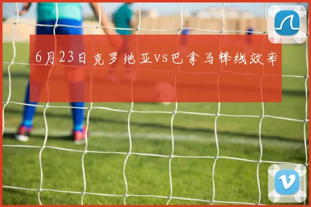 6月23日克罗地亚vs巴拿马锋线效率