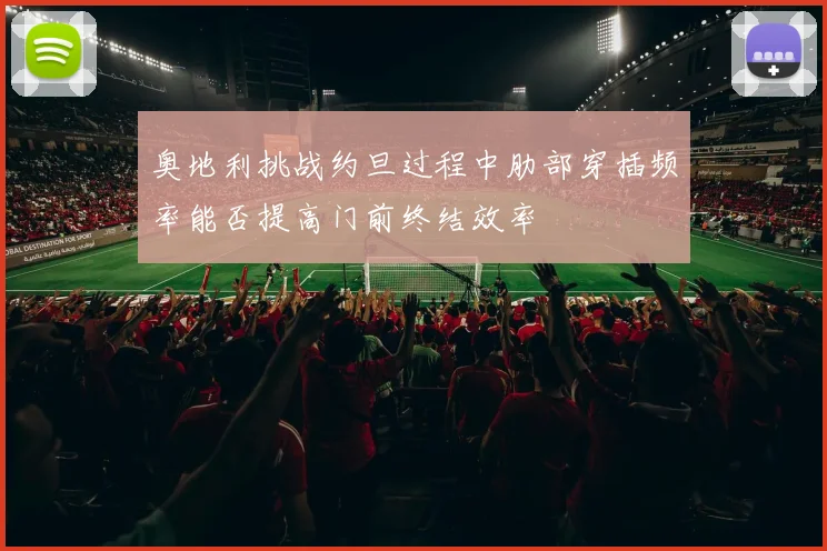 奥地利挑战约旦过程中肋部穿插频率能否提高门前终结效率