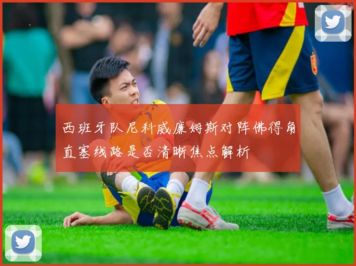 西班牙队尼科威廉姆斯对阵佛得角直塞线路是否清晰焦点解析