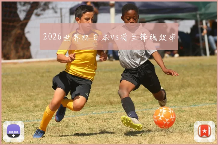 2026世界杯日本vs荷兰锋线效率