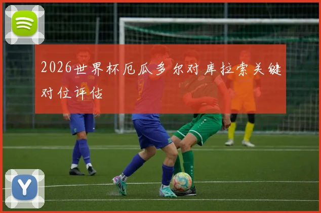 2026世界杯厄瓜多尔对库拉索关键对位评估