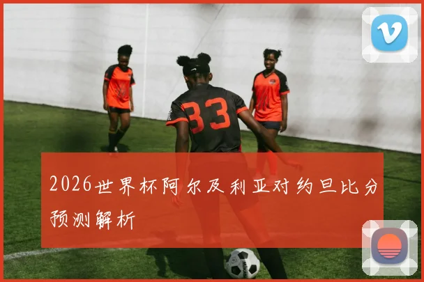 2026世界杯阿尔及利亚对约旦比分预测解析
