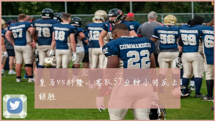 皇马vs科隆,客队57分钟小将反击锁胜