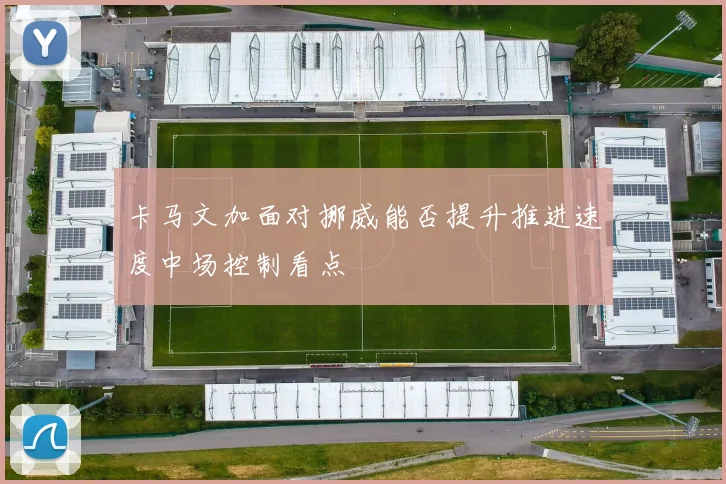 卡马文加面对挪威能否提升推进速度中场控制看点