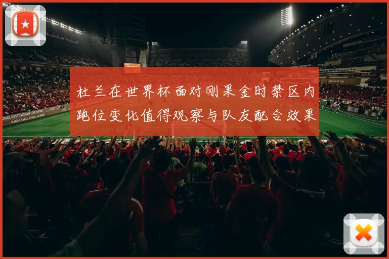 杜兰在世界杯面对刚果金时禁区内跑位变化值得观察与队友配合效果