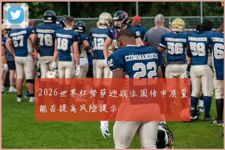 2026世界杯努萨迎战法国传中质量能否提高风险提示