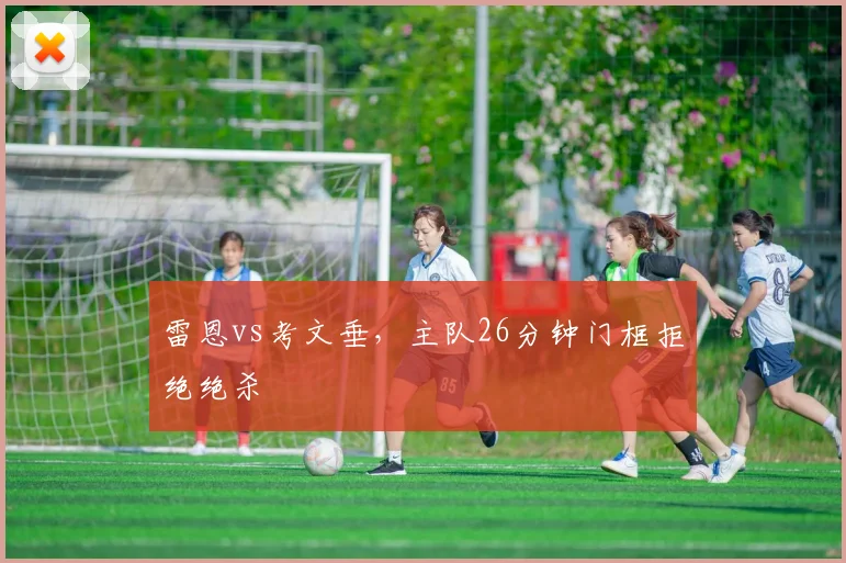雷恩vs考文垂,主队26分钟门框拒绝绝杀