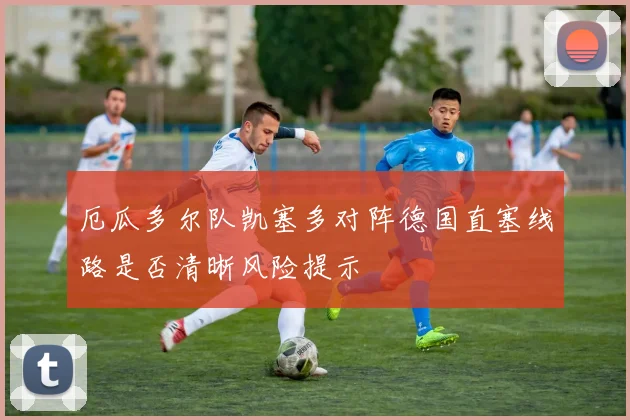 厄瓜多尔队凯塞多对阵德国直塞线路是否清晰风险提示